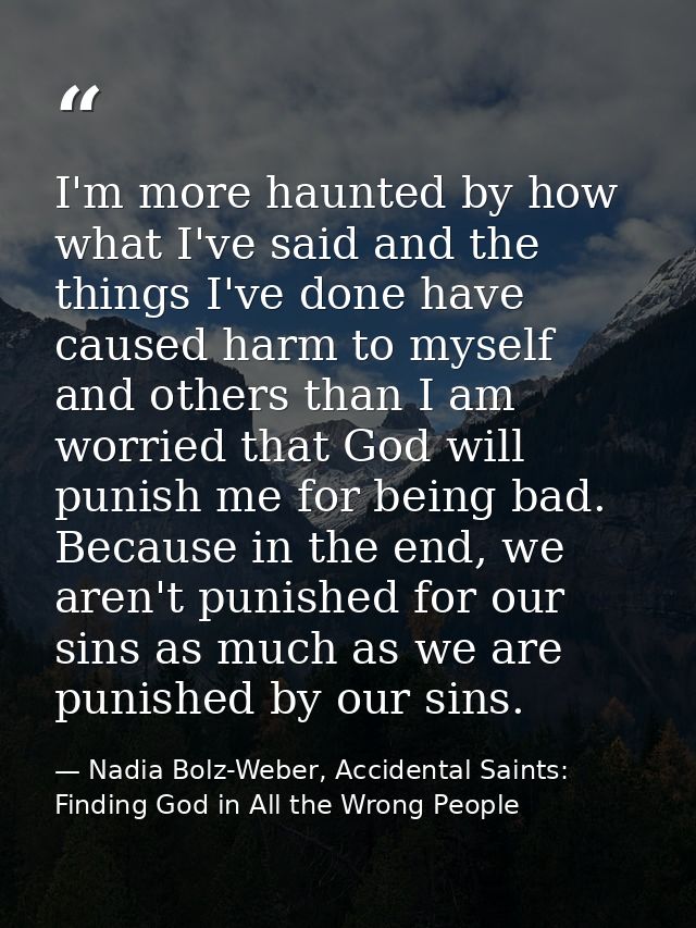 I'm more haunted by how what I've said and the things I've done have caused harm to myself and others than I am worried  — Nadia Bolz-Weber, Accidental Saints: Finding God in All the Wrong People