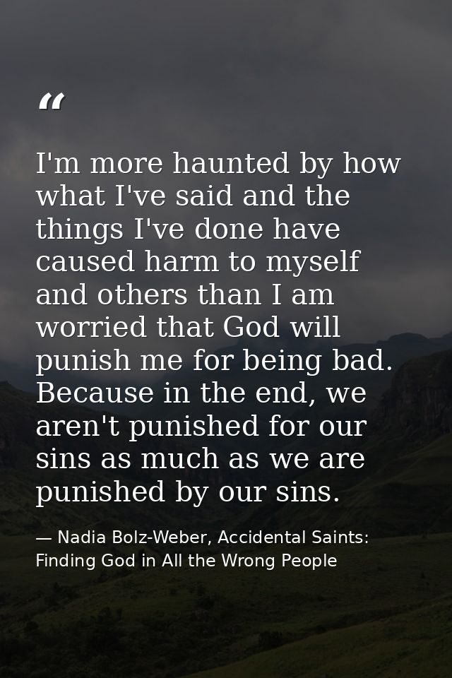 I'm more haunted by how what I've said and the things I've done have caused harm to myself and others than I am worried  — Nadia Bolz-Weber, Accidental Saints: Finding God in All the Wrong People