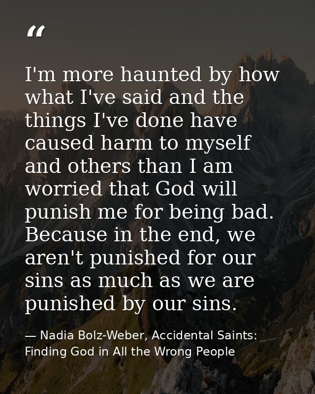 I'm more haunted by how what I've said and the things I've done have caused harm to myself and others than I am worried  — Nadia Bolz-Weber, Accidental Saints: Finding God in All the Wrong People
