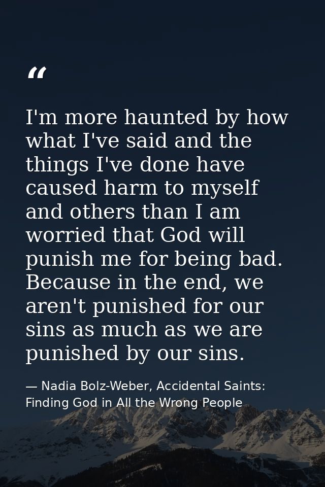 I'm more haunted by how what I've said and the things I've done have caused harm to myself and others than I am worried  — Nadia Bolz-Weber, Accidental Saints: Finding God in All the Wrong People