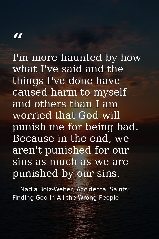 I'm more haunted by how what I've said and the things I've done have caused harm to myself and others than I am worried  — Nadia Bolz-Weber, Accidental Saints: Finding God in All the Wrong People