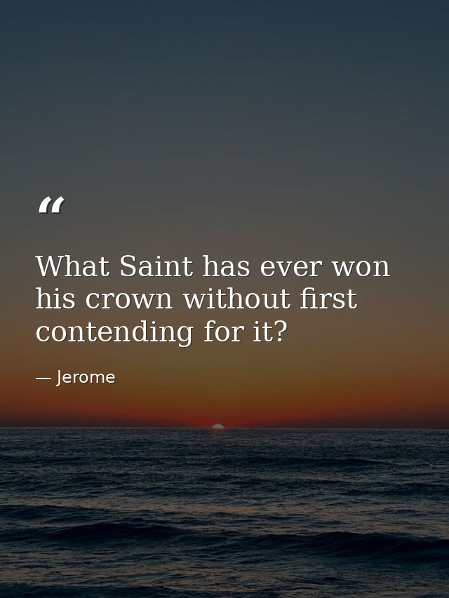 What Saint has ever won his crown without first contending for it? — Jerome