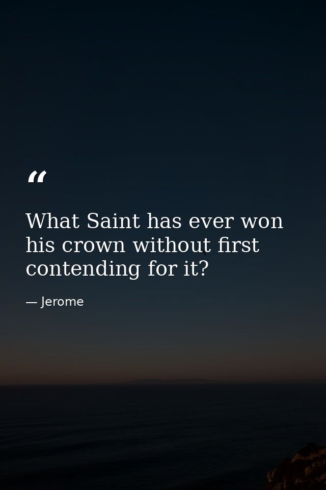What Saint has ever won his crown without first contending for it? — Jerome