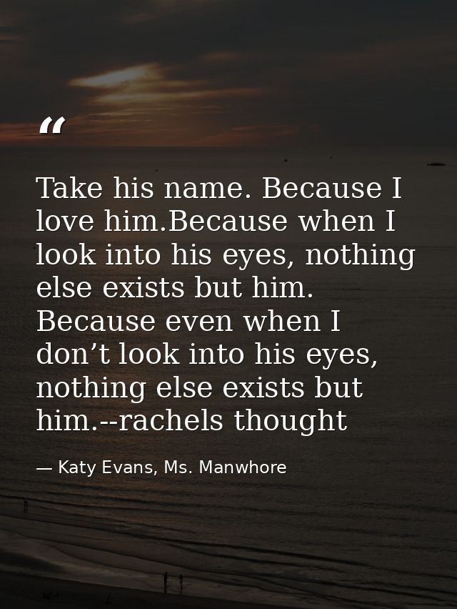 Take his name. Because I love him.Because when I look into his eyes, nothing else exists but him. Because even when I do — Katy Evans, Ms. Manwhore