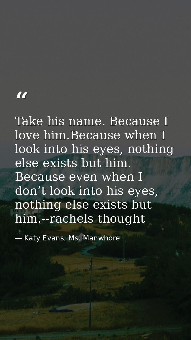 Take his name. Because I love him.Because when I look into his eyes, nothing else exists but him. Because even when I do — Katy Evans, Ms. Manwhore