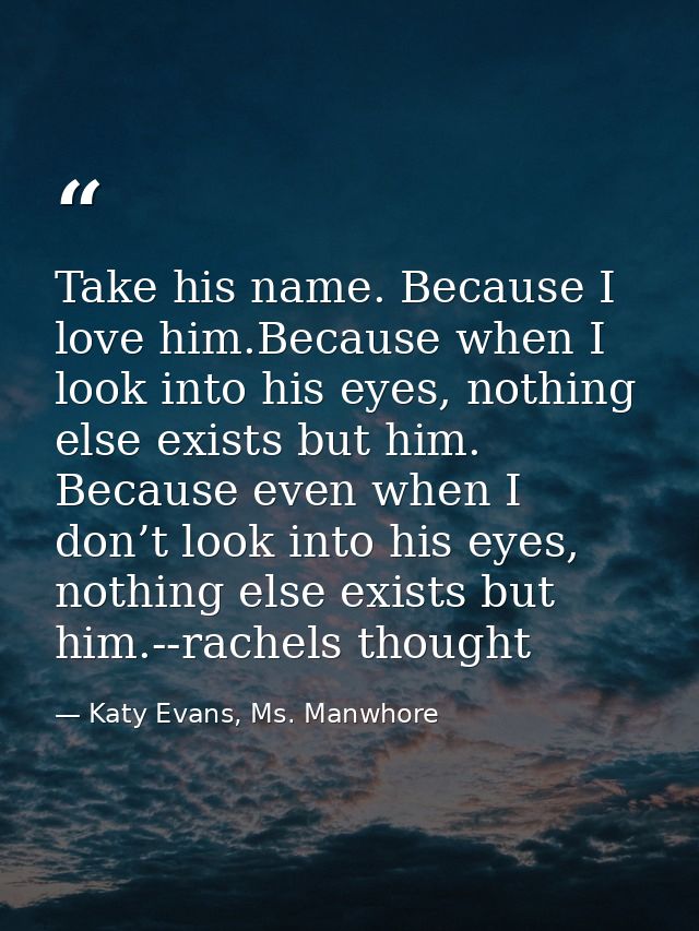 Take his name. Because I love him.Because when I look into his eyes, nothing else exists but him. Because even when I do — Katy Evans, Ms. Manwhore
