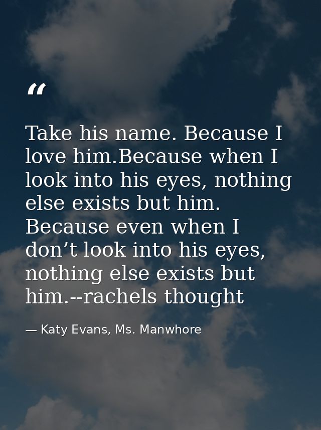 Take his name. Because I love him.Because when I look into his eyes, nothing else exists but him. Because even when I do — Katy Evans, Ms. Manwhore