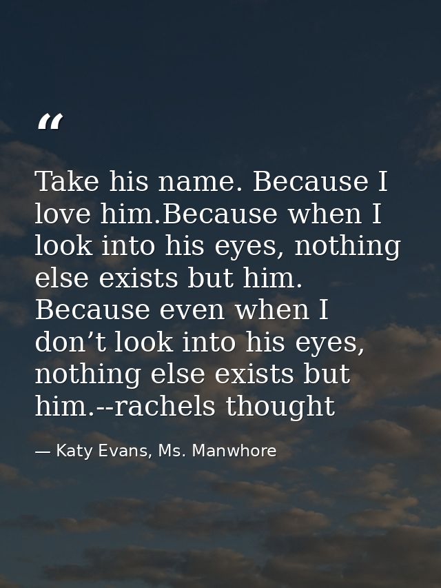 Take his name. Because I love him.Because when I look into his eyes, nothing else exists but him. Because even when I do — Katy Evans, Ms. Manwhore