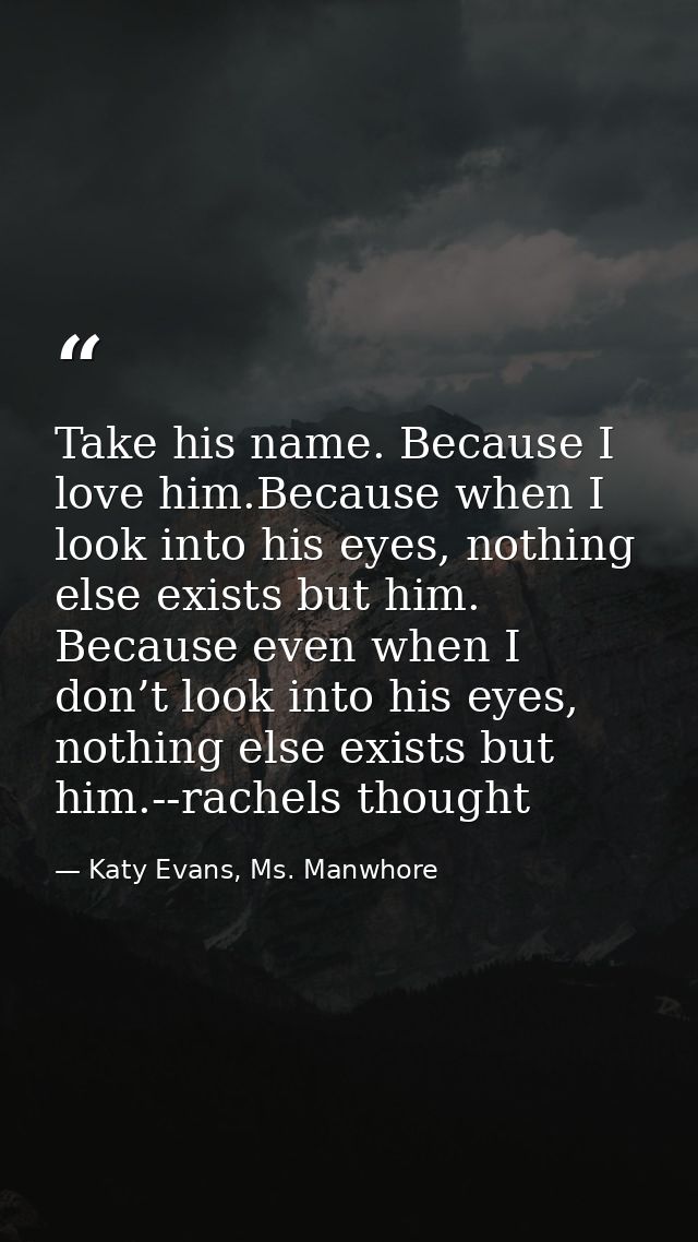 Take his name. Because I love him.Because when I look into his eyes, nothing else exists but him. Because even when I do — Katy Evans, Ms. Manwhore