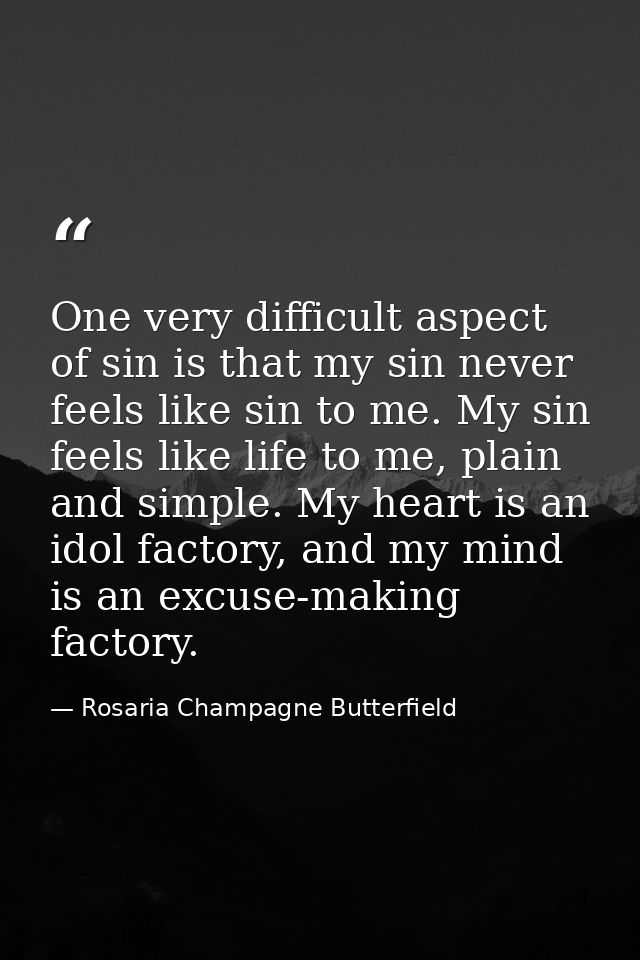 One very difficult aspect of sin is that my sin never feels like sin to me. My sin feels like life to me, plain and simp — Rosaria Champagne Butterfield