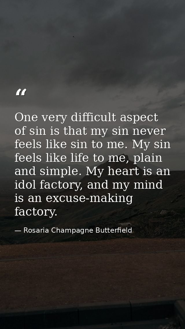 One very difficult aspect of sin is that my sin never feels like sin to me. My sin feels like life to me, plain and simp — Rosaria Champagne Butterfield