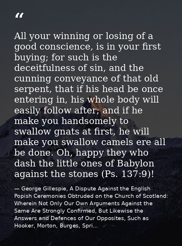 All your winning or losing of a good conscience, is in your first buying; for such is the deceitfulness of sin, and the  — George Gillespie, A Dispute Against the English Popish Ceremonies Obtruded on the Church of Scotland: Wherein Not Only Our Own Arguments Against the Same Are Strongly Confirmed, But Likewise the Answers and Defences of Our Opposites, Such as Hooker, Morton, Burges, Spri...