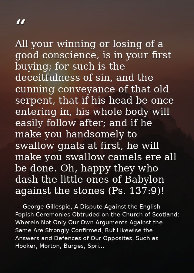 All your winning or losing of a good conscience, is in your first buying; for such is the deceitfulness of sin, and the  — George Gillespie, A Dispute Against the English Popish Ceremonies Obtruded on the Church of Scotland: Wherein Not Only Our Own Arguments Against the Same Are Strongly Confirmed, But Likewise the Answers and Defences of Our Opposites, Such as Hooker, Morton, Burges, Spri...
