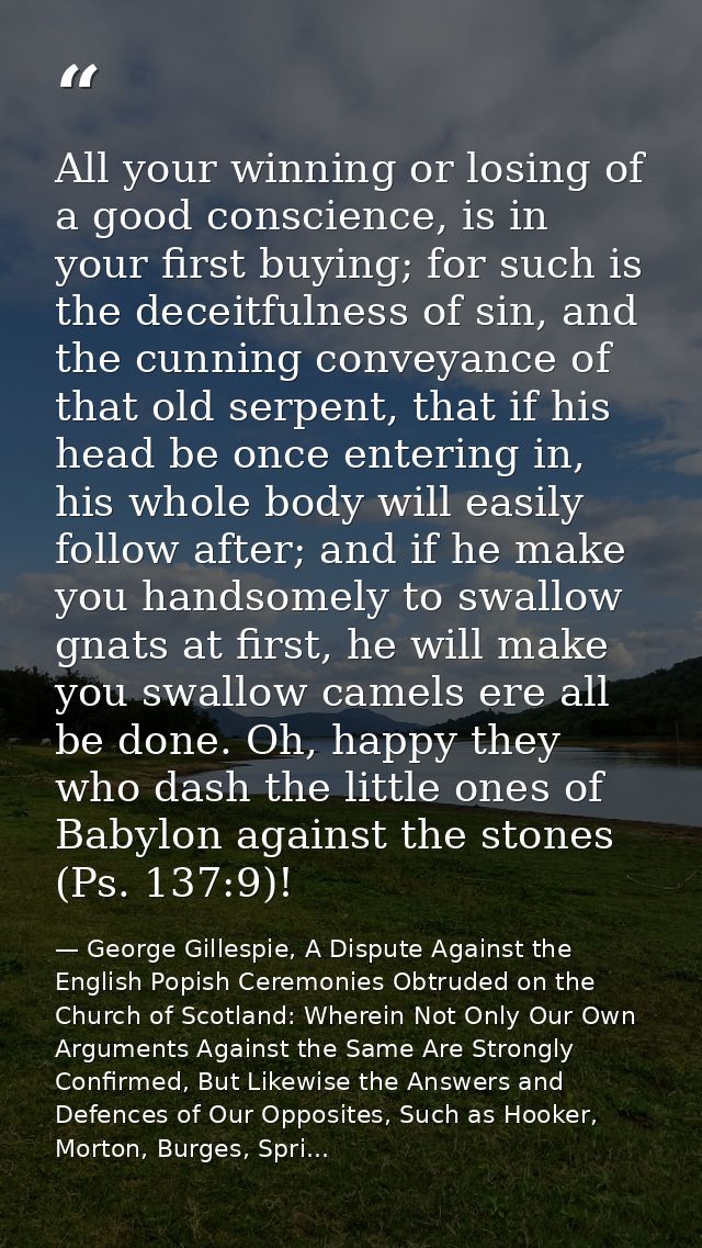 All your winning or losing of a good conscience, is in your first buying; for such is the deceitfulness of sin, and the  — George Gillespie, A Dispute Against the English Popish Ceremonies Obtruded on the Church of Scotland: Wherein Not Only Our Own Arguments Against the Same Are Strongly Confirmed, But Likewise the Answers and Defences of Our Opposites, Such as Hooker, Morton, Burges, Spri...