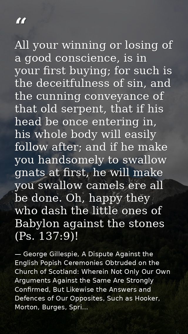 All your winning or losing of a good conscience, is in your first buying; for such is the deceitfulness of sin, and the  — George Gillespie, A Dispute Against the English Popish Ceremonies Obtruded on the Church of Scotland: Wherein Not Only Our Own Arguments Against the Same Are Strongly Confirmed, But Likewise the Answers and Defences of Our Opposites, Such as Hooker, Morton, Burges, Spri...