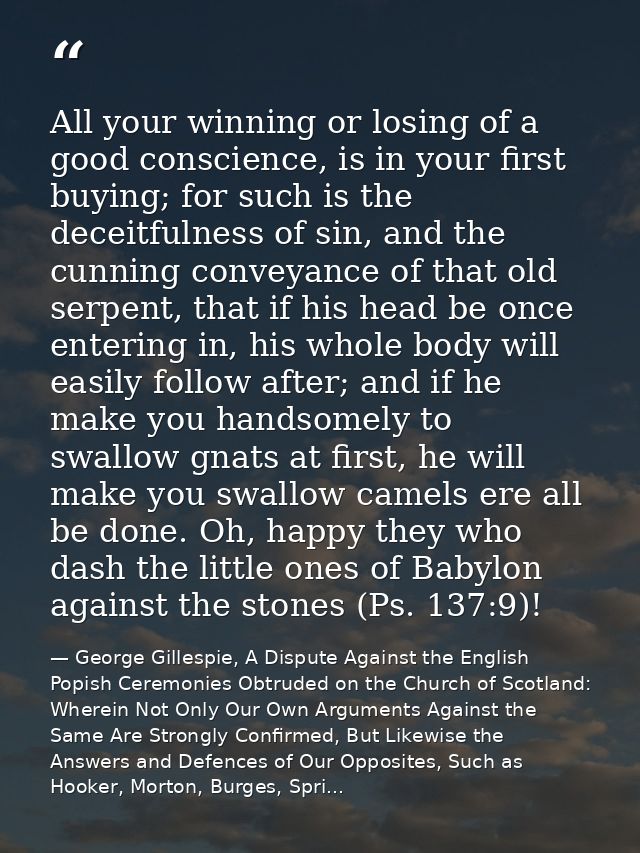 All your winning or losing of a good conscience, is in your first buying; for such is the deceitfulness of sin, and the  — George Gillespie, A Dispute Against the English Popish Ceremonies Obtruded on the Church of Scotland: Wherein Not Only Our Own Arguments Against the Same Are Strongly Confirmed, But Likewise the Answers and Defences of Our Opposites, Such as Hooker, Morton, Burges, Spri...
