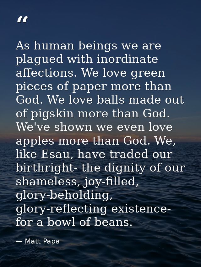 As human beings we are plagued with inordinate affections. We love green pieces of paper more than God. We love balls ma — Matt Papa