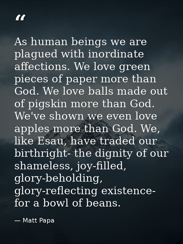 As human beings we are plagued with inordinate affections. We love green pieces of paper more than God. We love balls ma — Matt Papa