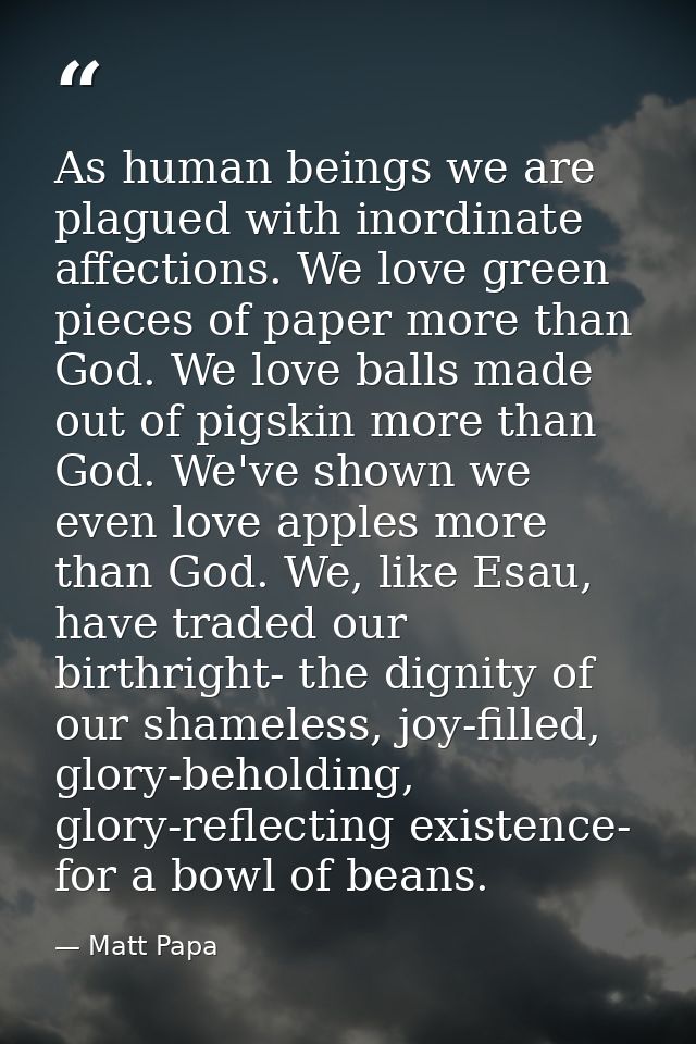 As human beings we are plagued with inordinate affections. We love green pieces of paper more than God. We love balls ma — Matt Papa