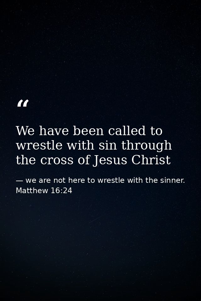 We have been called to wrestle with sin through the cross of Jesus Christ — we are not here to wrestle with the sinner. Matthew 16:24