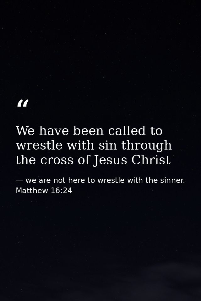 We have been called to wrestle with sin through the cross of Jesus Christ — we are not here to wrestle with the sinner. Matthew 16:24