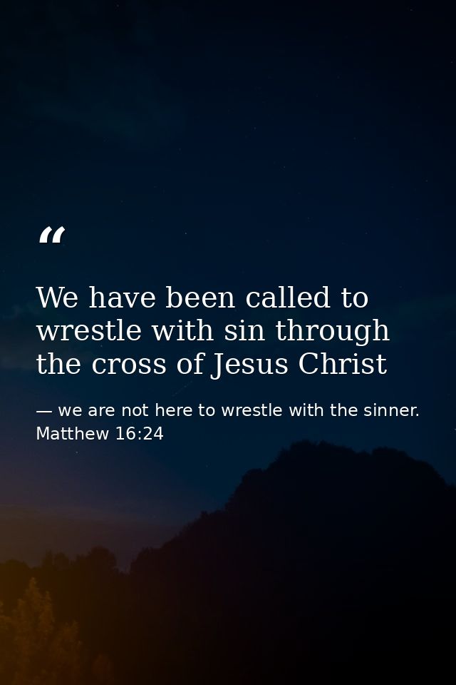 We have been called to wrestle with sin through the cross of Jesus Christ — we are not here to wrestle with the sinner. Matthew 16:24