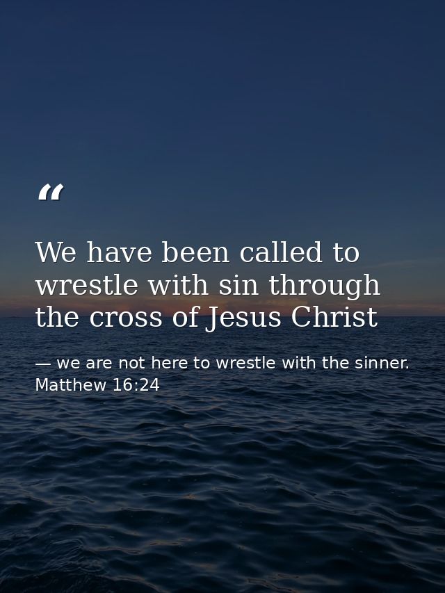 We have been called to wrestle with sin through the cross of Jesus Christ — we are not here to wrestle with the sinner. Matthew 16:24