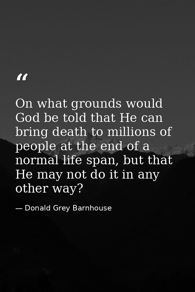 On what grounds would God be told that He can bring death to millions of people at the end of a normal life span, but th — Donald Grey Barnhouse