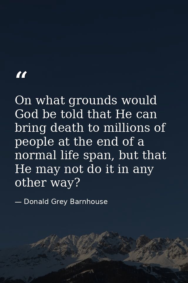 On what grounds would God be told that He can bring death to millions of people at the end of a normal life span, but th — Donald Grey Barnhouse