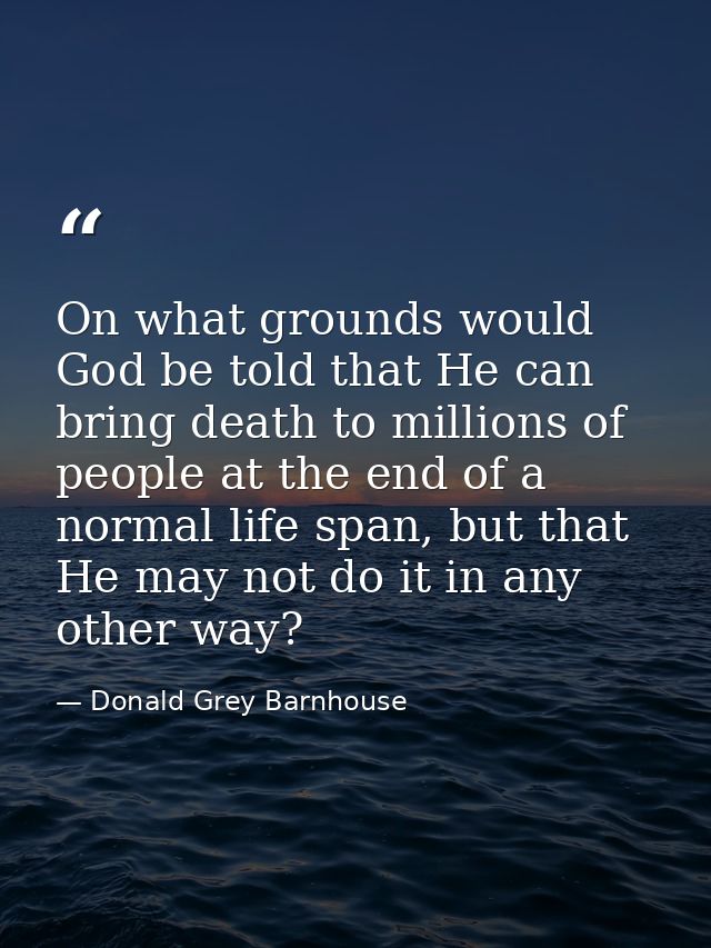 On what grounds would God be told that He can bring death to millions of people at the end of a normal life span, but th — Donald Grey Barnhouse