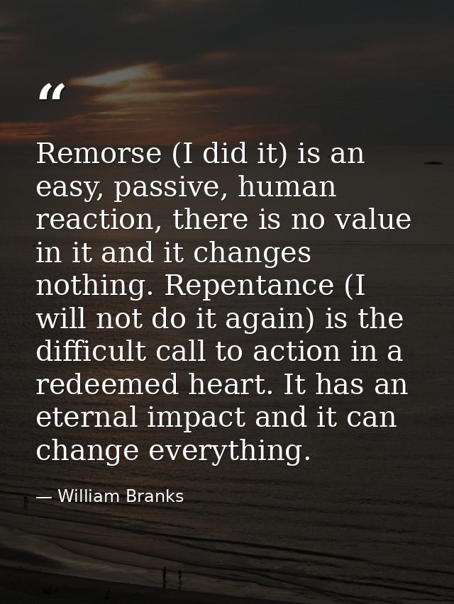 Remorse (I did it) is an easy, passive, human reaction, there is no value in it and it changes nothing. Repentance (I wi — William Branks