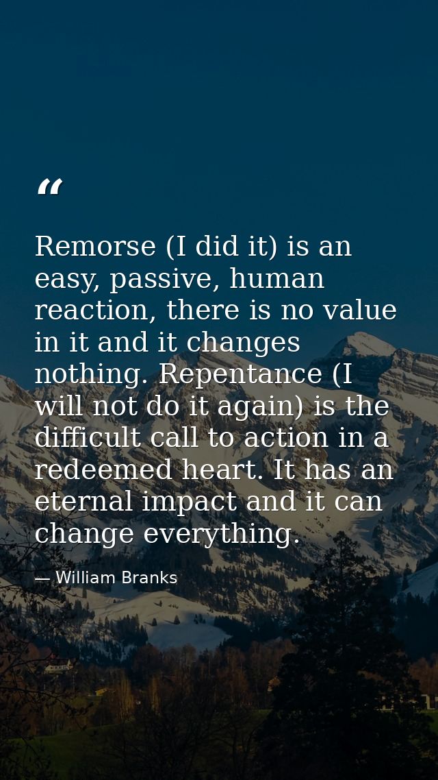Remorse (I did it) is an easy, passive, human reaction, there is no value in it and it changes nothing. Repentance (I wi — William Branks