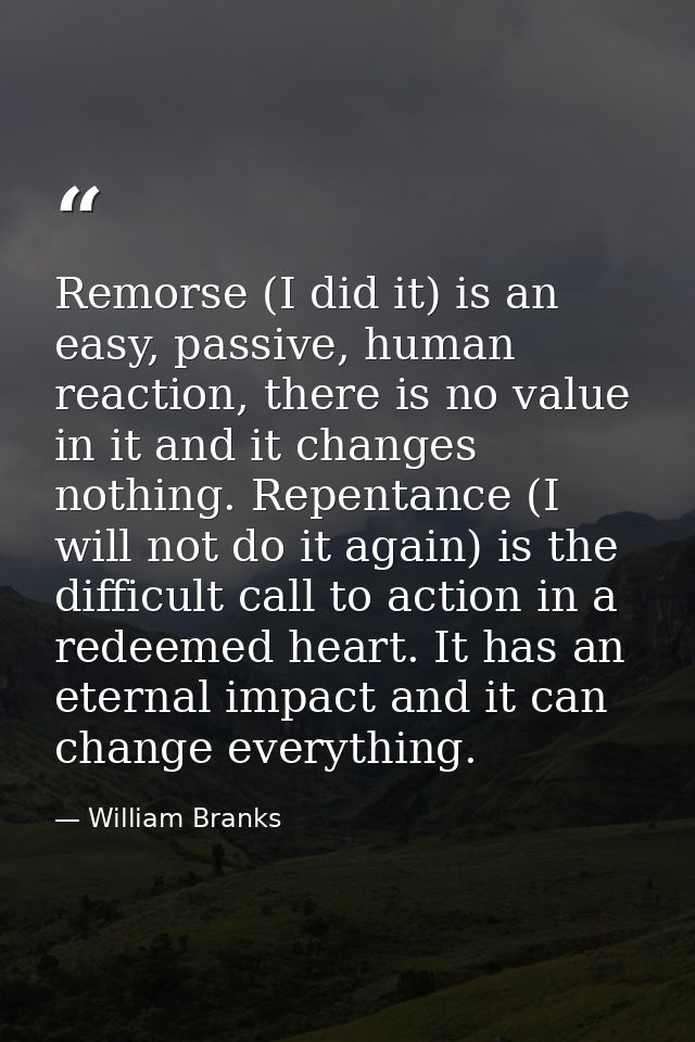 Remorse (I did it) is an easy, passive, human reaction, there is no value in it and it changes nothing. Repentance (I wi — William Branks