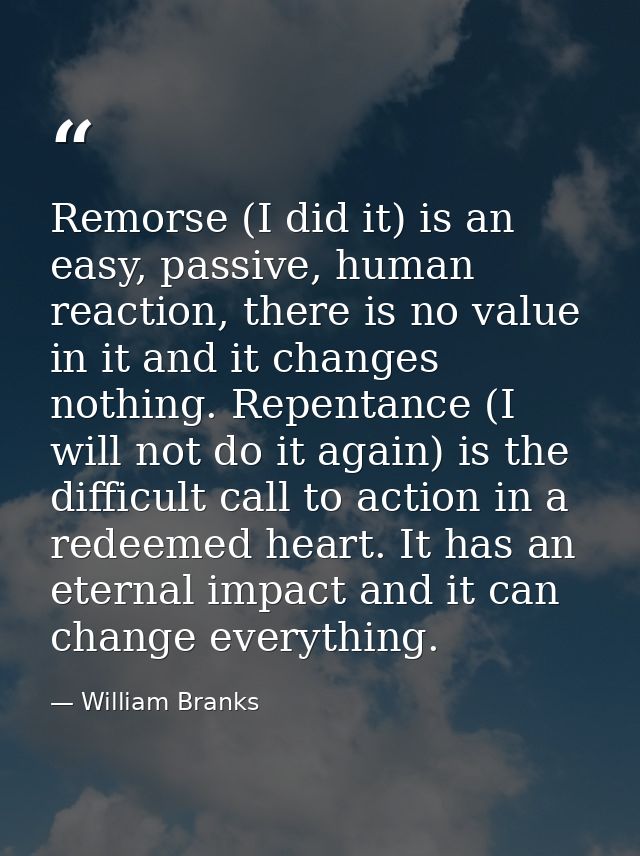 Remorse (I did it) is an easy, passive, human reaction, there is no value in it and it changes nothing. Repentance (I wi — William Branks