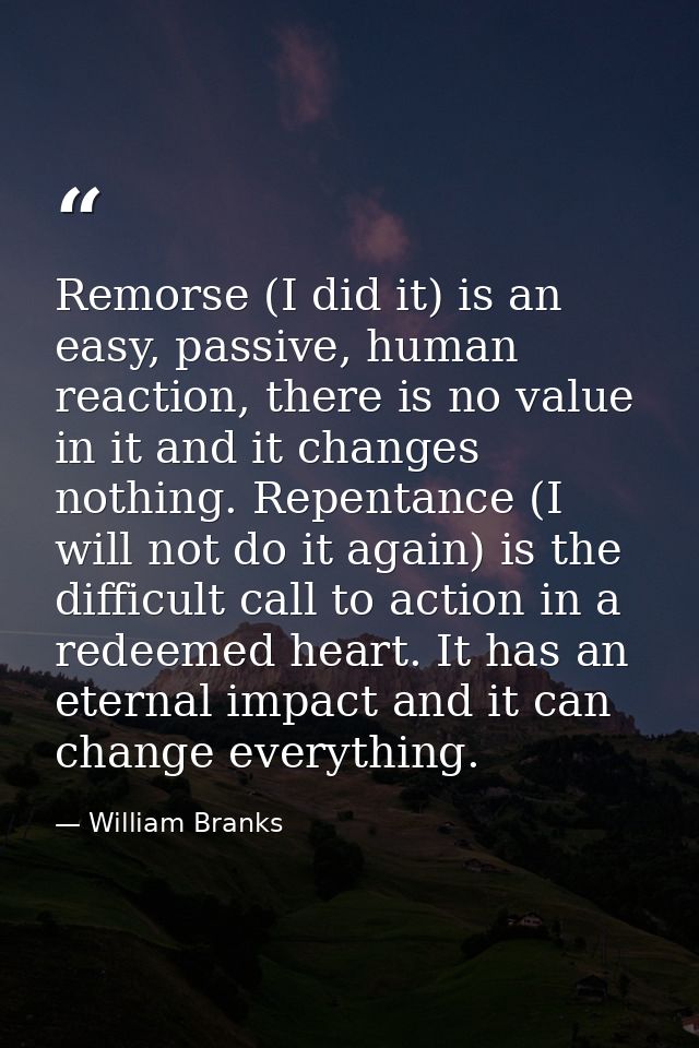 Remorse (I did it) is an easy, passive, human reaction, there is no value in it and it changes nothing. Repentance (I wi — William Branks