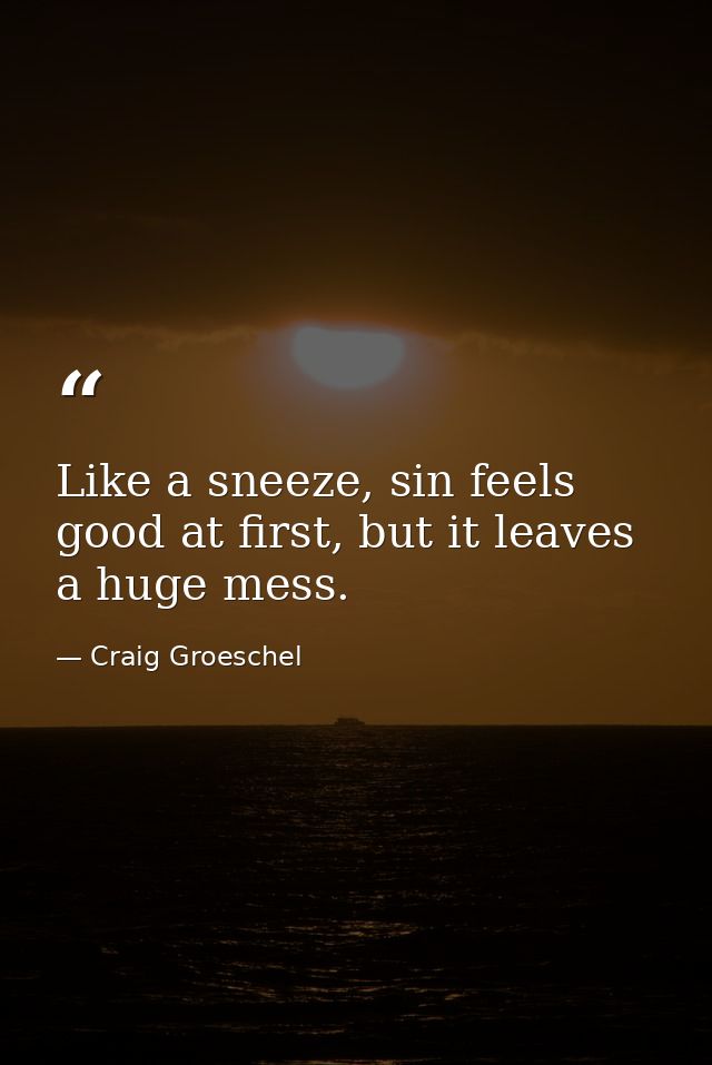 Like a sneeze, sin feels good at first, but it leaves a huge mess. — Craig Groeschel