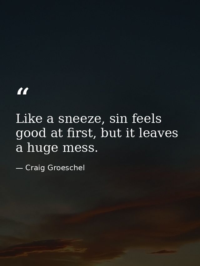 Like a sneeze, sin feels good at first, but it leaves a huge mess. — Craig Groeschel