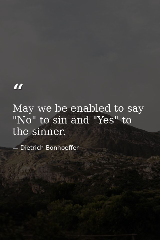 May we be enabled to say "No" to sin and "Yes" to the sinner. — Dietrich Bonhoeffer