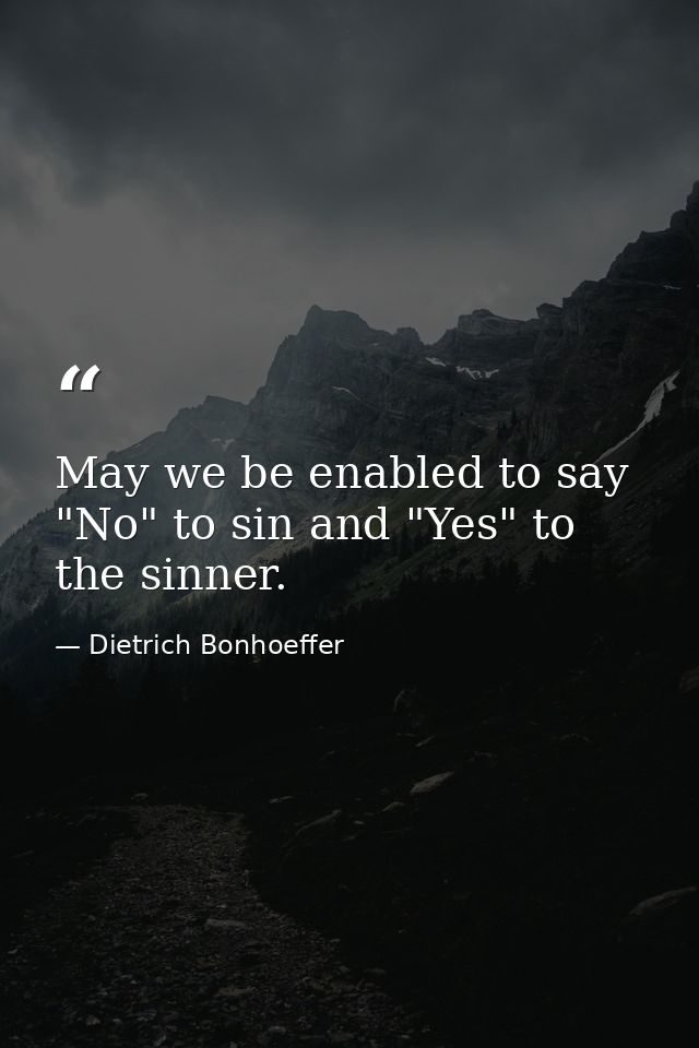 May we be enabled to say "No" to sin and "Yes" to the sinner. — Dietrich Bonhoeffer