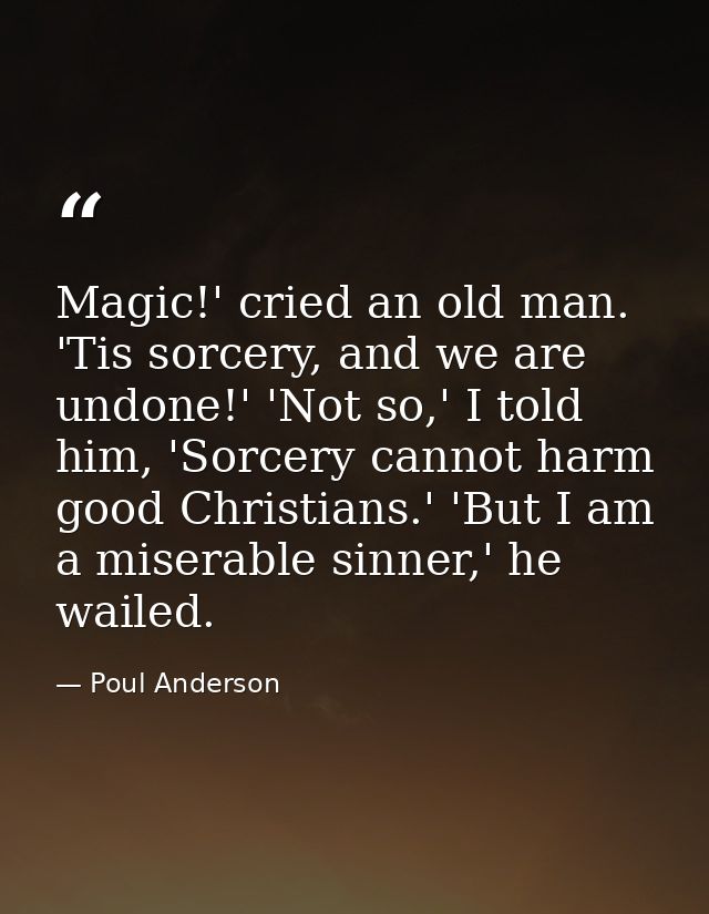 Magic!' cried an old man. 'Tis sorcery, and we are undone!' 'Not so,' I told him, 'Sorcery cannot harm good Christians.' — Poul Anderson