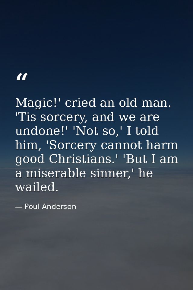Magic!' cried an old man. 'Tis sorcery, and we are undone!' 'Not so,' I told him, 'Sorcery cannot harm good Christians.' — Poul Anderson