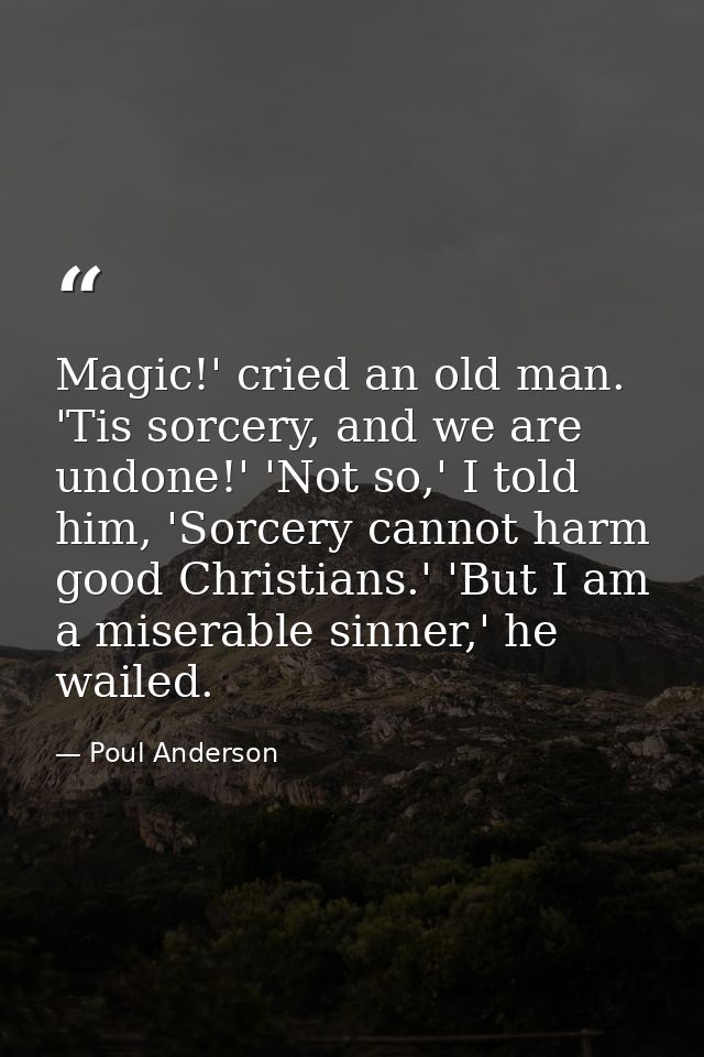 Magic!' cried an old man. 'Tis sorcery, and we are undone!' 'Not so,' I told him, 'Sorcery cannot harm good Christians.' — Poul Anderson