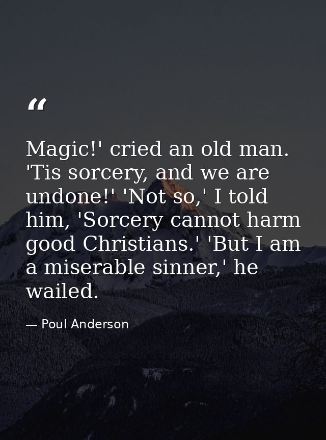 Magic!' cried an old man. 'Tis sorcery, and we are undone!' 'Not so,' I told him, 'Sorcery cannot harm good Christians.' — Poul Anderson