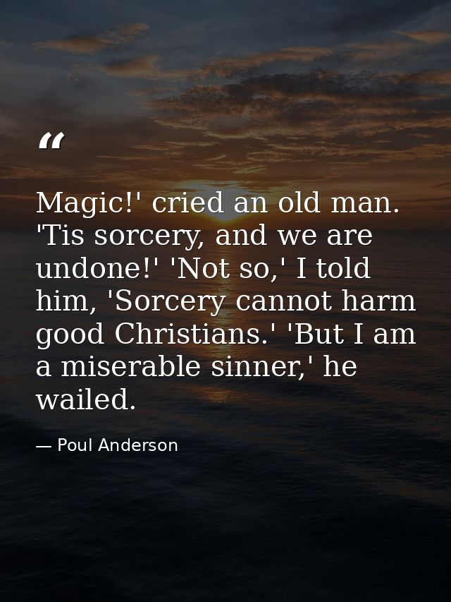 Magic!' cried an old man. 'Tis sorcery, and we are undone!' 'Not so,' I told him, 'Sorcery cannot harm good Christians.' — Poul Anderson