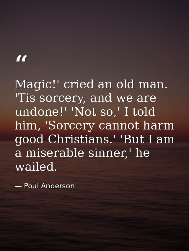 Magic!' cried an old man. 'Tis sorcery, and we are undone!' 'Not so,' I told him, 'Sorcery cannot harm good Christians.' — Poul Anderson