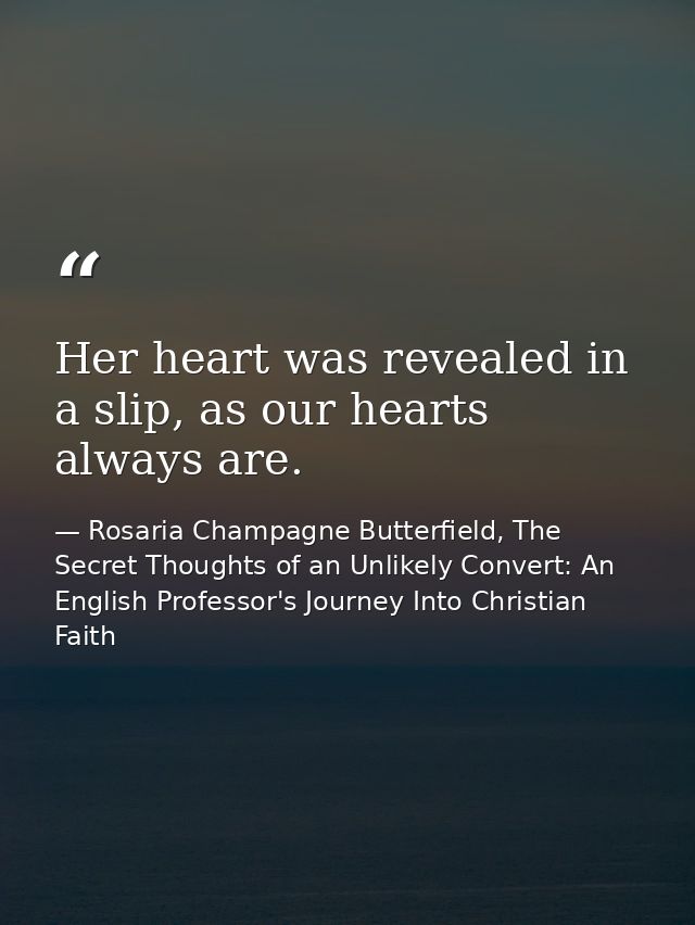 Her heart was revealed in a slip, as our hearts always are. — Rosaria Champagne Butterfield, The Secret Thoughts of an Unlikely Convert: An English Professor's Journey Into Christian Faith