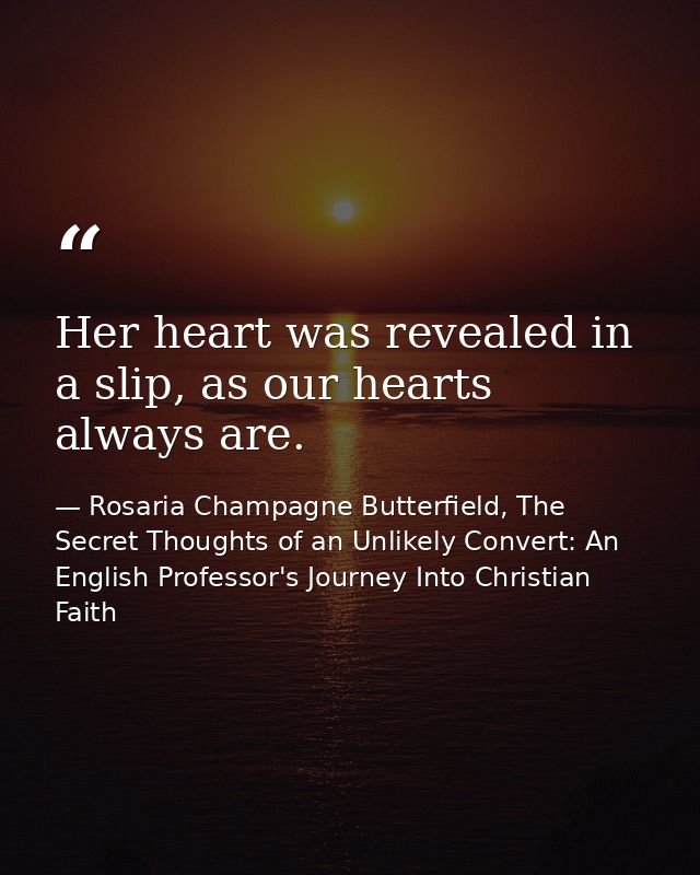 Her heart was revealed in a slip, as our hearts always are. — Rosaria Champagne Butterfield, The Secret Thoughts of an Unlikely Convert: An English Professor's Journey Into Christian Faith