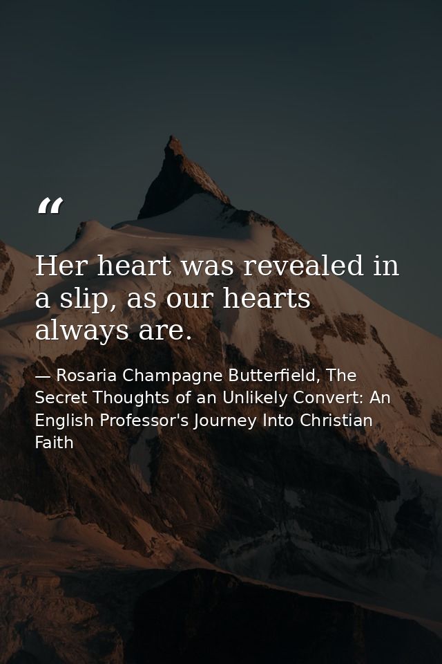 Her heart was revealed in a slip, as our hearts always are. — Rosaria Champagne Butterfield, The Secret Thoughts of an Unlikely Convert: An English Professor's Journey Into Christian Faith
