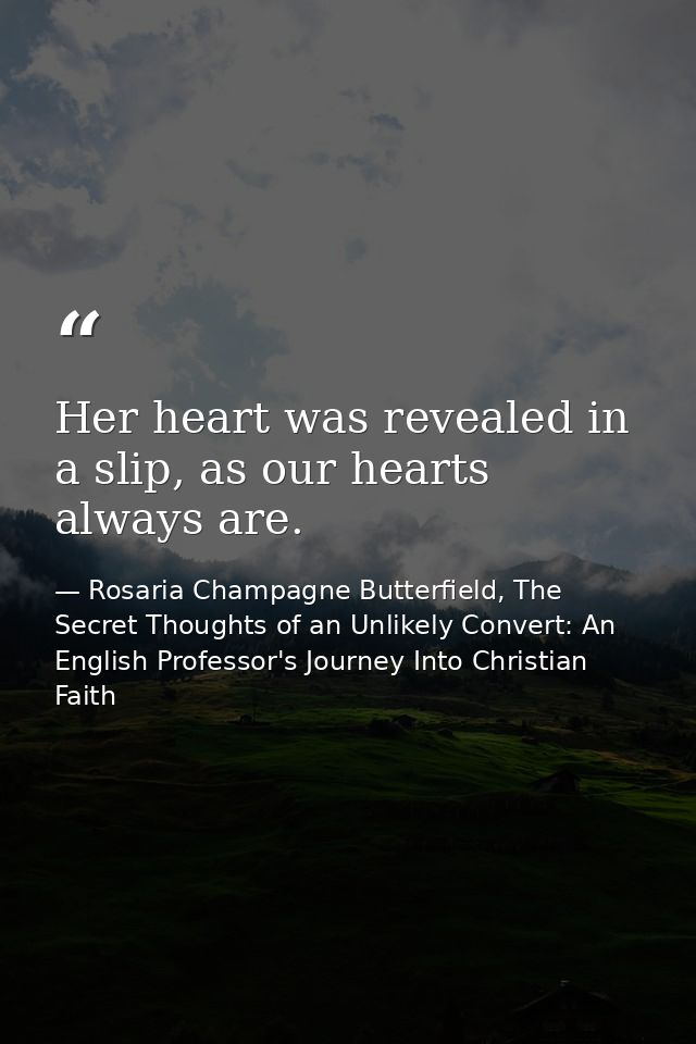 Her heart was revealed in a slip, as our hearts always are. — Rosaria Champagne Butterfield, The Secret Thoughts of an Unlikely Convert: An English Professor's Journey Into Christian Faith