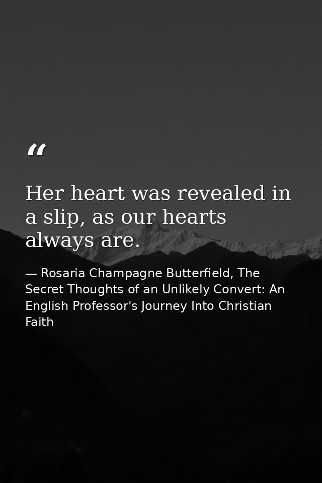 Her heart was revealed in a slip, as our hearts always are. — Rosaria Champagne Butterfield, The Secret Thoughts of an Unlikely Convert: An English Professor's Journey Into Christian Faith